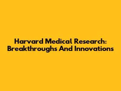 Harvard Medical Research: Breakthroughs And Innovations
