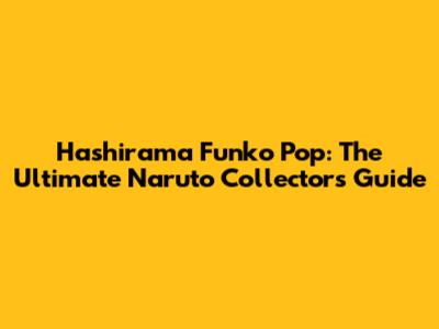Hashirama Funko Pop: The Ultimate Naruto Collector's Guide