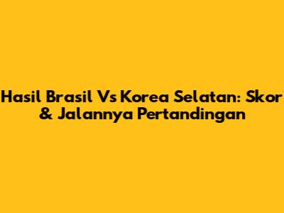 Hasil Brasil Vs Korea Selatan: Skor & Jalannya Pertandingan