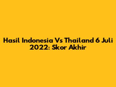 Hasil Indonesia Vs Thailand 6 Juli 2022: Skor Akhir