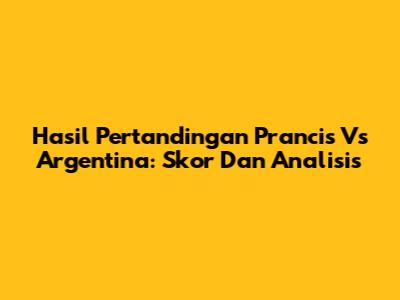 Hasil Pertandingan Prancis Vs Argentina: Skor Dan Analisis
