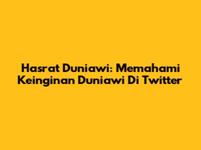 Hasrat Duniawi: Memahami Keinginan Duniawi Di Twitter
