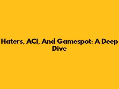 Haters, ACI, And Gamespot: A Deep Dive