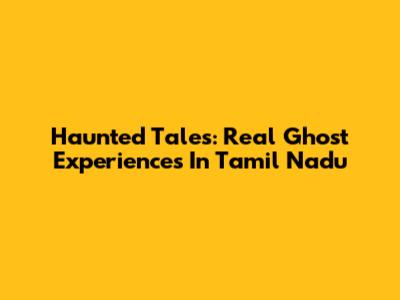 Haunted Tales: Real Ghost Experiences In Tamil Nadu