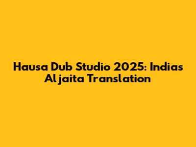 Hausa Dub Studio 2025: India's Aljaita Translation