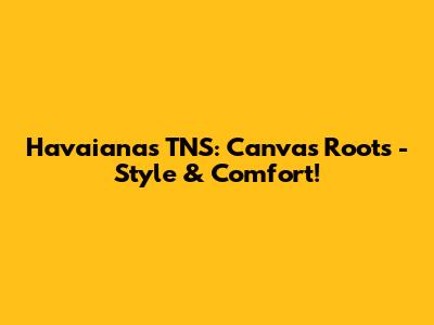 Havaianas TNS: Canvas Roots - Style & Comfort!