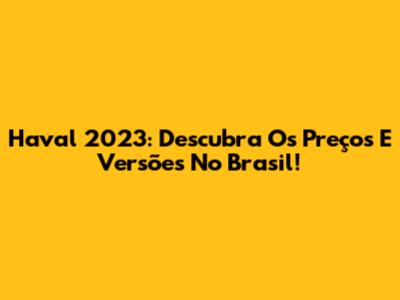 Haval 2023: Descubra Os Preços E Versões No Brasil!
