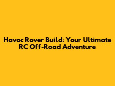 Havoc Rover Build: Your Ultimate RC Off-Road Adventure