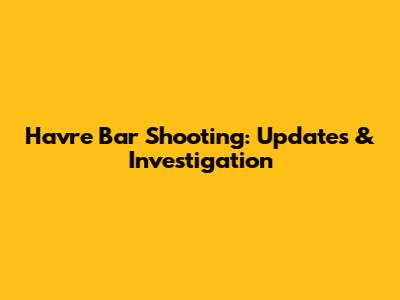 Havre Bar Shooting: Updates & Investigation