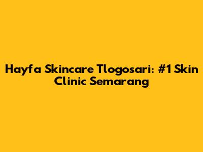 Hayfa Skincare Tlogosari: #1 Skin Clinic Semarang