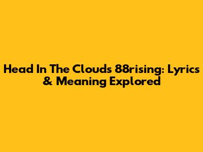Head In The Clouds 88rising: Lyrics & Meaning Explored