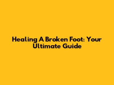 Healing A Broken Foot: Your Ultimate Guide