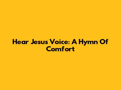 Hear Jesus' Voice: A Hymn Of Comfort