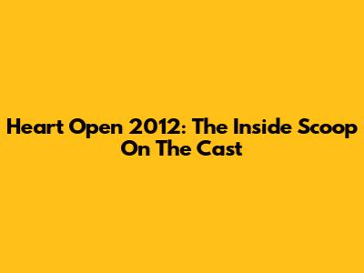 Heart Open 2012: The Inside Scoop On The Cast