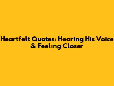 Heartfelt Quotes: Hearing His Voice & Feeling Closer