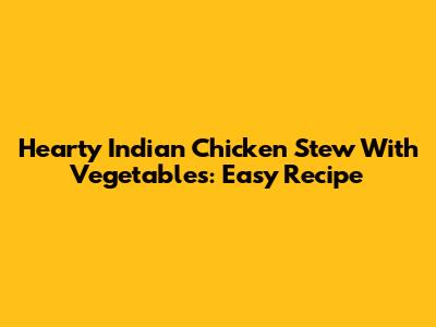 Hearty Indian Chicken Stew With Vegetables: Easy Recipe