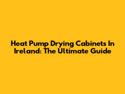 Heat Pump Drying Cabinets In Ireland: The Ultimate Guide