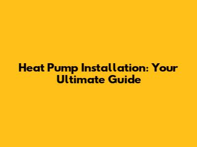 Heat Pump Installation: Your Ultimate Guide