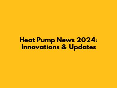 Heat Pump News 2024: Innovations & Updates