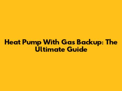 Heat Pump With Gas Backup: The Ultimate Guide