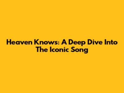 Heaven Knows: A Deep Dive Into The Iconic Song