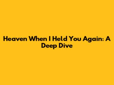 Heaven When I Held You Again: A Deep Dive
