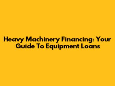 Heavy Machinery Financing: Your Guide To Equipment Loans