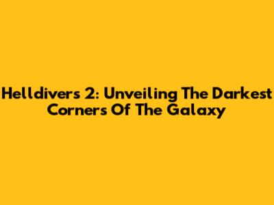 Helldivers 2: Unveiling The Darkest Corners Of The Galaxy
