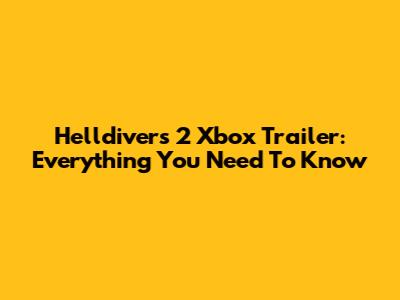 Helldivers 2 Xbox Trailer: Everything You Need To Know