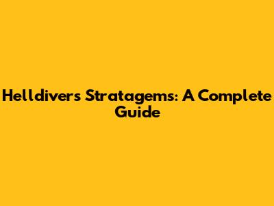 Helldivers Stratagems: A Complete Guide
