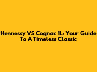 Hennessy VS Cognac 1L: Your Guide To A Timeless Classic