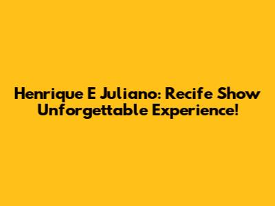 Henrique E Juliano: Recife Show Unforgettable Experience!