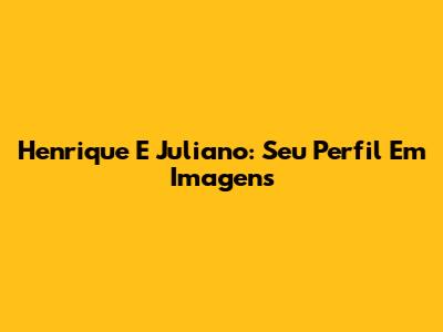 Henrique E Juliano: Seu Perfil Em Imagens