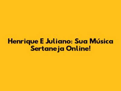 Henrique E Juliano: Sua Música Sertaneja Online!
