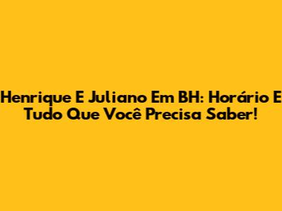 Henrique E Juliano Em BH: Horário E Tudo Que Você Precisa Saber!