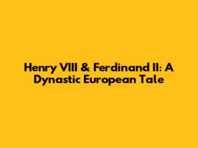 Henry VIII & Ferdinand II: A Dynastic European Tale
