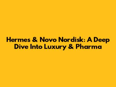Hermes & Novo Nordisk: A Deep Dive Into Luxury & Pharma
