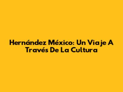 Hernández México: Un Viaje A Través De La Cultura