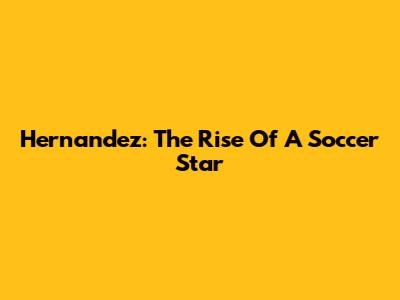 Hernandez: The Rise Of A Soccer Star