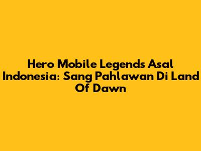 Hero Mobile Legends Asal Indonesia: Sang Pahlawan Di Land Of Dawn