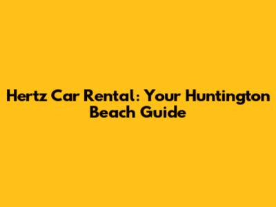 Hertz Car Rental: Your Huntington Beach Guide