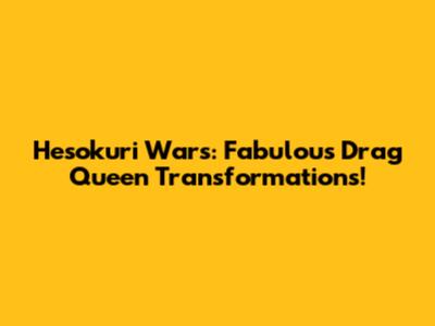 Hesokuri Wars: Fabulous Drag Queen Transformations!
