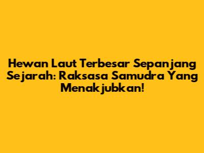 Hewan Laut Terbesar Sepanjang Sejarah: Raksasa Samudra Yang Menakjubkan!