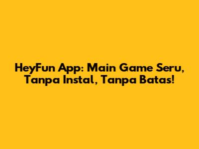 HeyFun App: Main Game Seru, Tanpa Instal, Tanpa Batas!