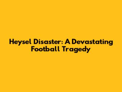 Heysel Disaster: A Devastating Football Tragedy