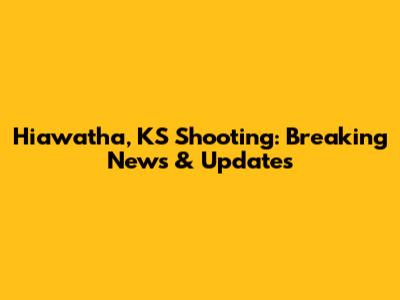 Hiawatha, KS Shooting: Breaking News & Updates