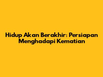 Hidup Akan Berakhir: Persiapan Menghadapi Kematian