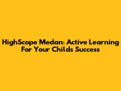 HighScope Medan: Active Learning For Your Child's Success