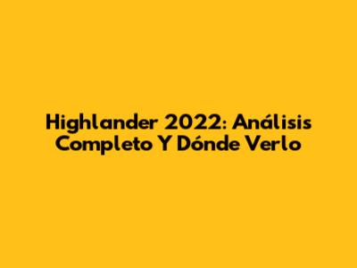 Highlander 2022: Análisis Completo Y Dónde Verlo
