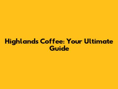 Highlands Coffee: Your Ultimate Guide